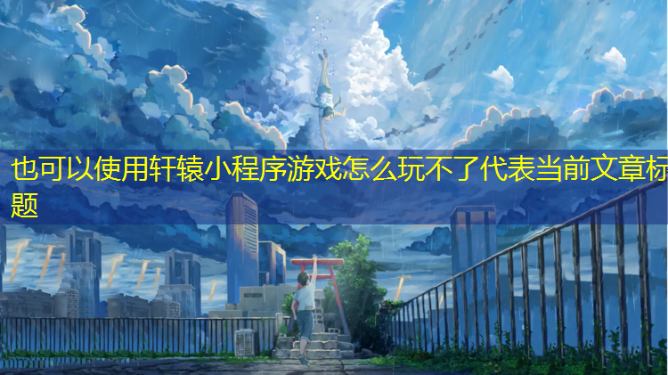<strong>轩辕小程序游戏怎么玩不了</strong>