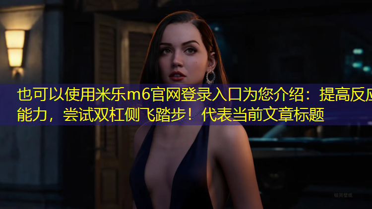 <strong>米乐m6官网登录入口为您介绍：提高反应能力，尝试双杠侧飞踏步！</strong>